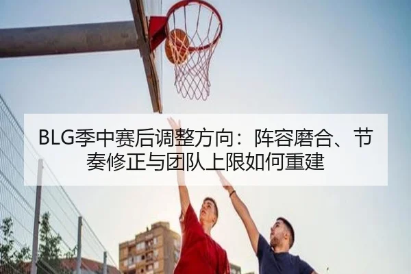 BLG季中赛后调整方向：阵容磨合、节奏修正与团队上限如何重建