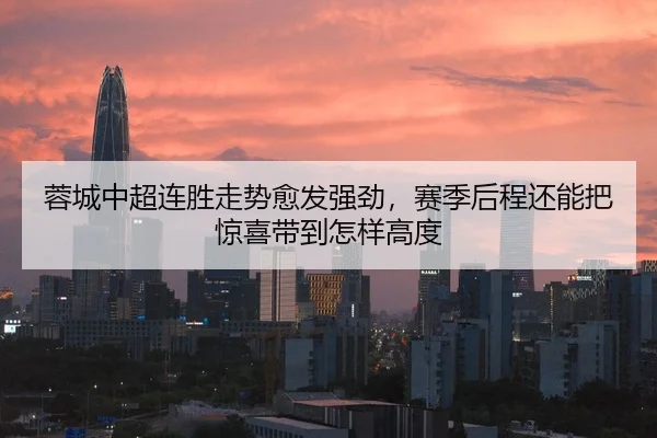 蓉城中超连胜走势愈发强劲，赛季后程还能把惊喜带到怎样高度